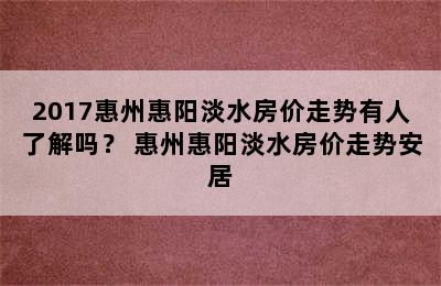 2017惠州惠阳淡水房价走势有人了解吗？ 惠州惠阳淡水房价走势安居